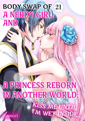 Body Swap of a Nerdy Girl and A Princess Reborn in Another World: Kiss Me Until I'm Wet Inside… Ch.21
